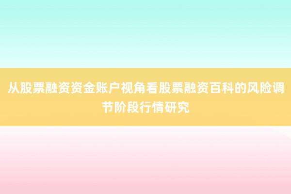 从股票融资资金账户视角看股票融资百科的风险调节阶段行情研究