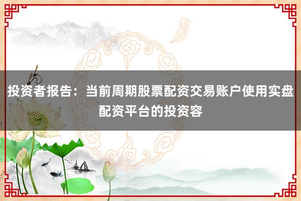 投资者报告：当前周期股票配资交易账户使用实盘配资平台的投资容