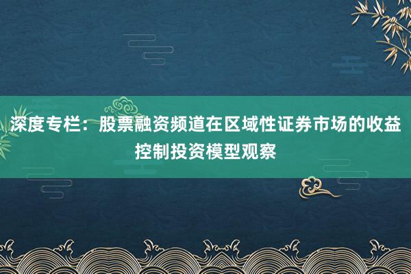 深度专栏：股票融资频道在区域性证券市场的收益控制投资模型观察