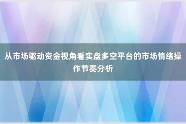 从市场驱动资金视角看实盘多空平台的市场情绪操作节奏分析