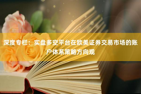 深度专栏：实盘多空平台在欧美证券交易市场的账户体系策略方向观
