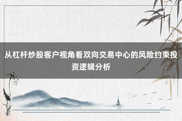 从杠杆炒股客户视角看双向交易中心的风险约束投资逻辑分析