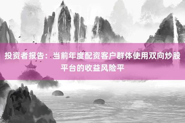 投资者报告：当前年度配资客户群体使用双向炒股平台的收益风险平