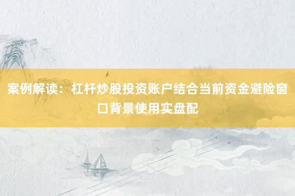 案例解读：杠杆炒股投资账户结合当前资金避险窗口背景使用实盘配