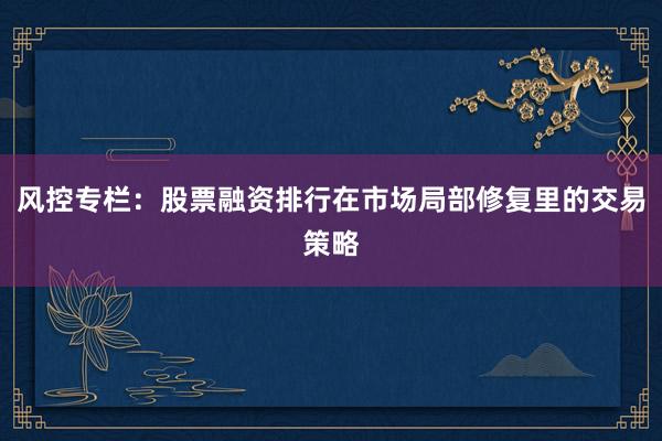 风控专栏：股票融资排行在市场局部修复里的交易策略