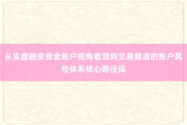 从实盘融资资金账户视角看双向交易频道的账户风控体系核心路径探