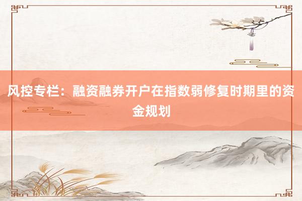 风控专栏：融资融券开户在指数弱修复时期里的资金规划