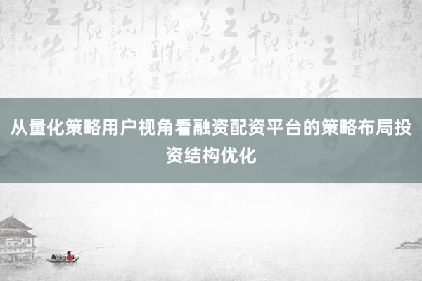 从量化策略用户视角看融资配资平台的策略布局投资结构优化