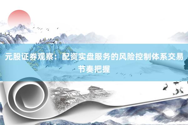 元股证券观察：配资实盘服务的风险控制体系交易节奏把握