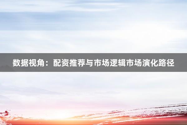 数据视角：配资推荐与市场逻辑市场演化路径
