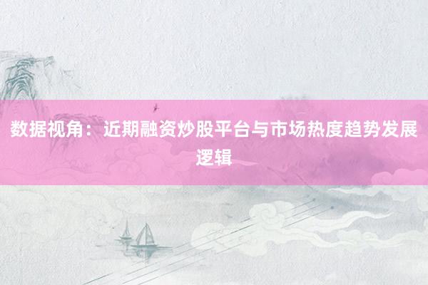数据视角:近期融资炒股平台与市场热度趋势发展逻辑