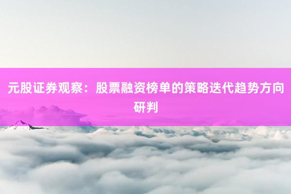 元股证券观察：股票融资榜单的策略迭代趋势方向研判