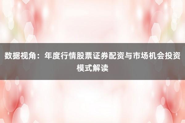 数据视角：年度行情股票证券配资与市场机会投资模式解读