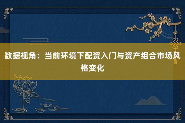 数据视角：当前环境下配资入门与资产组合市场风格变化