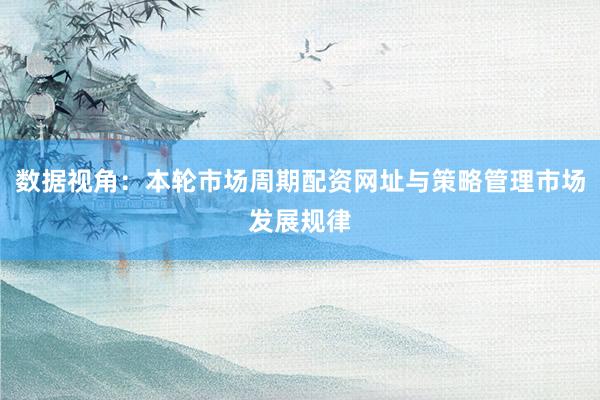 数据视角：本轮市场周期配资网址与策略管理市场发展规律