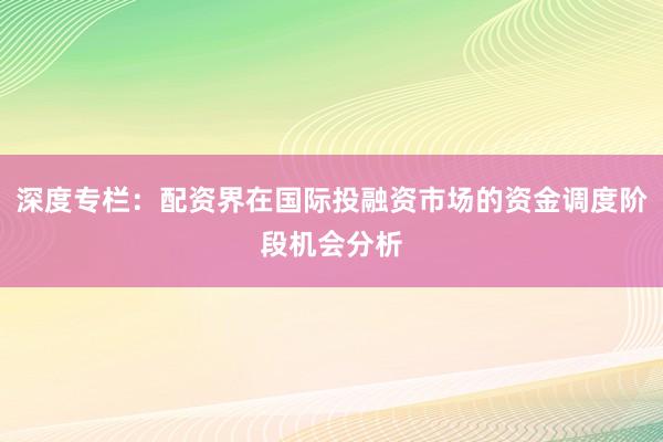深度专栏：配资界在国际投融资市场的资金调度阶段机会分析