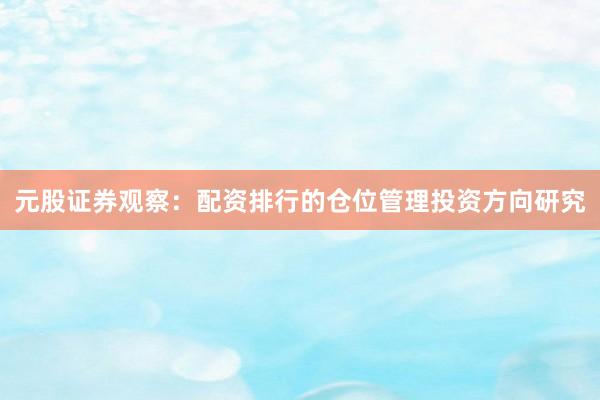 元股证券观察：配资排行的仓位管理投资方向研究