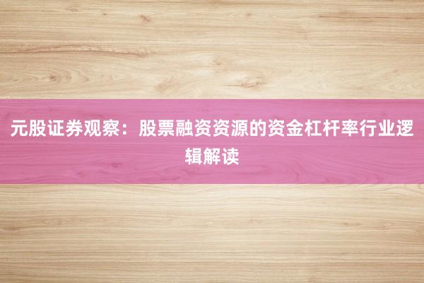 元股证券观察：股票融资资源的资金杠杆率行业逻辑解读