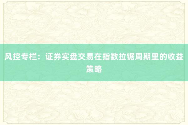 风控专栏：证券实盘交易在指数拉锯周期里的收益策略