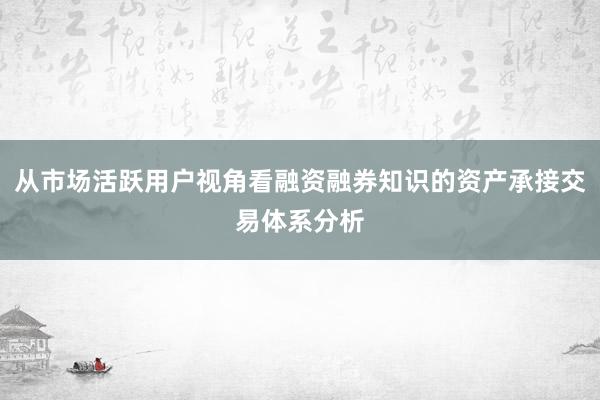 从市场活跃用户视角看融资融券知识的资产承接交易体系分析