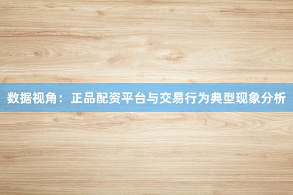 数据视角：正品配资平台与交易行为典型现象分析