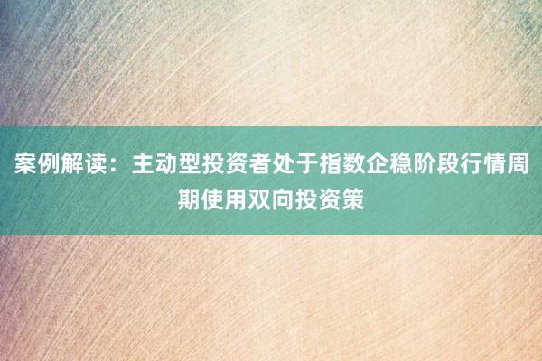 案例解读：主动型投资者处于指数企稳阶段行情周期使用双向投资策