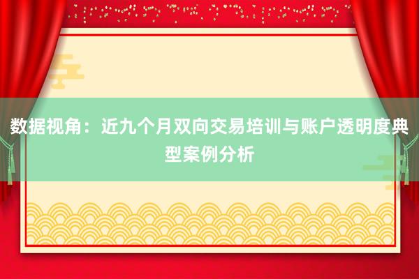 数据视角：近九个月双向交易培训与账户透明度典型案例分析