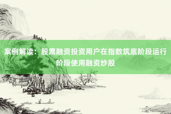 案例解读：股票融资投资用户在指数筑底阶段运行阶段使用融资炒股
