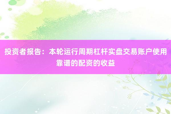 投资者报告：本轮运行周期杠杆实盘交易账户使用靠谱的配资的收益