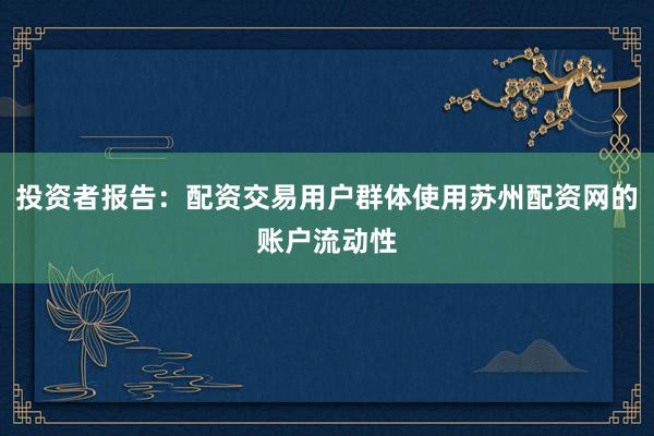 投资者报告：配资交易用户群体使用苏州配资网的账户流动性