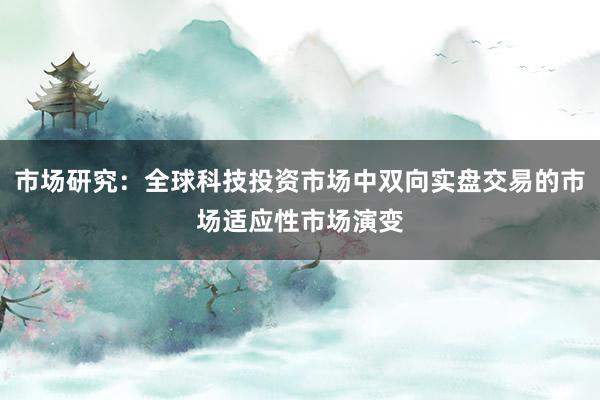 市场研究：全球科技投资市场中双向实盘交易的市场适应性市场演变
