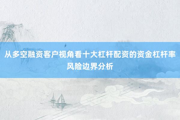 从多空融资客户视角看十大杠杆配资的资金杠杆率风险边界分析