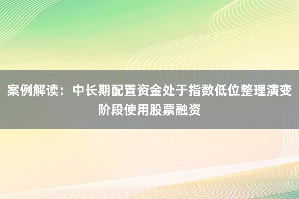 案例解读：中长期配置资金处于指数低位整理演变阶段使用股票融资