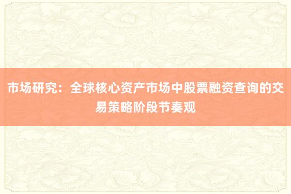 市场研究：全球核心资产市场中股票融资查询的交易策略阶段节奏观