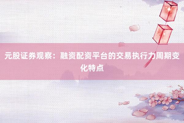 元股证券观察：融资配资平台的交易执行力周期变化特点