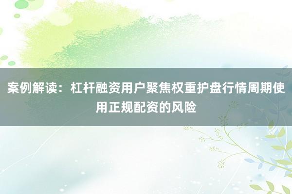 案例解读：杠杆融资用户聚焦权重护盘行情周期使用正规配资的风险