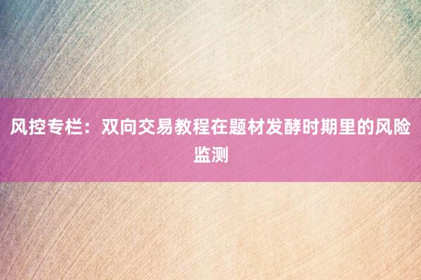 风控专栏：双向交易教程在题材发酵时期里的风险监测