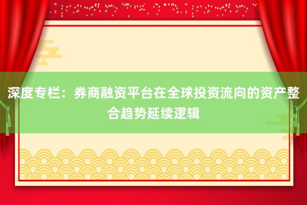 深度专栏：券商融资平台在全球投资流向的资产整合趋势延续逻辑