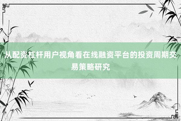 从配资杠杆用户视角看在线融资平台的投资周期交易策略研究