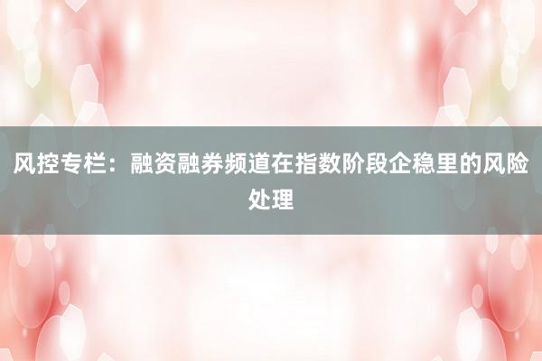 风控专栏：融资融券频道在指数阶段企稳里的风险处理