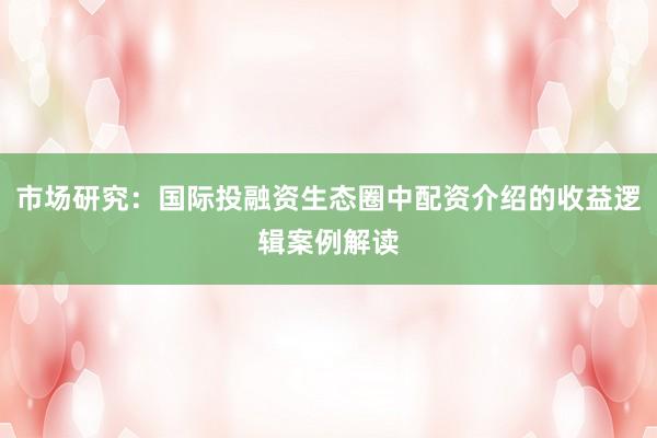 市场研究：国际投融资生态圈中配资介绍的收益逻辑案例解读