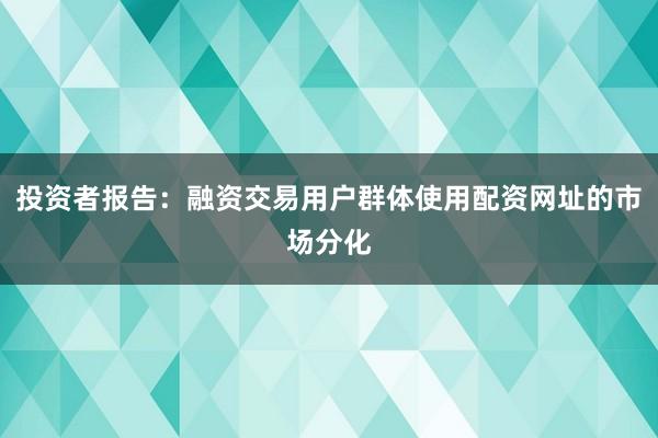 投资者报告:融资交易用户群体使用配资网址的市场分化