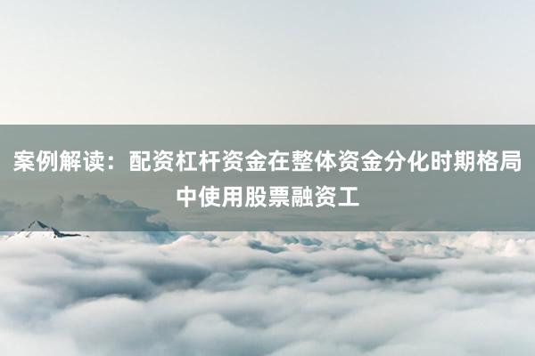 案例解读：配资杠杆资金在整体资金分化时期格局中使用股票融资工