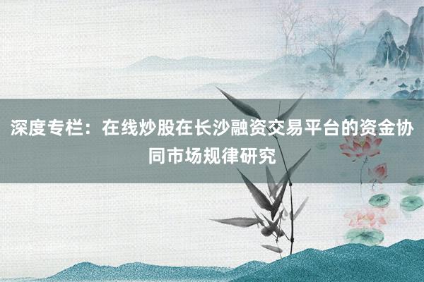 深度专栏：在线炒股在长沙融资交易平台的资金协同市场规律研究