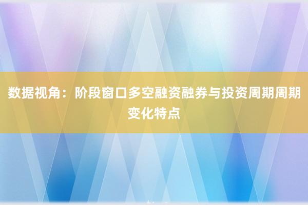 数据视角：阶段窗口多空融资融券与投资周期周期变化特点