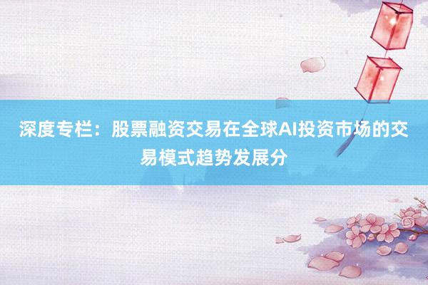 深度专栏：股票融资交易在全球AI投资市场的交易模式趋势发展分