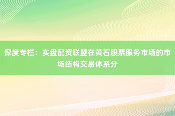 深度专栏：实盘配资联盟在黄石股票服务市场的市场结构交易体系分