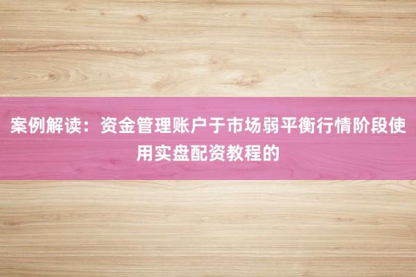 案例解读：资金管理账户于市场弱平衡行情阶段使用实盘配资教程的