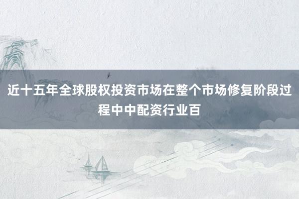 近十五年全球股权投资市场在整个市场修复阶段过程中中配资行业百