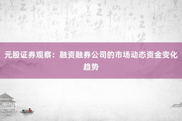 元股证券观察：融资融券公司的市场动态资金变化趋势